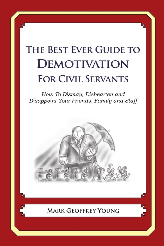 The Best Ever Guide to Demotivation for Civil Servants: How To Dismay, Dishearten and Disappoint Your Friends, Family and Staff