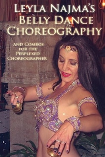 Belly Dance Choreography By Leyla Najma: Text And Combos To Help The Perplexed Choreographer