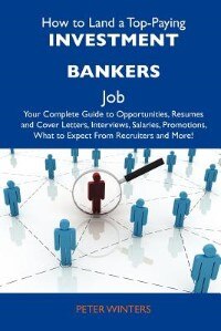 How To Land A Top-paying Investment Bankers Job: Your Complete Guide To Opportunities, Resumes And Cover Letters, Interviews, Salaries, Promotions,