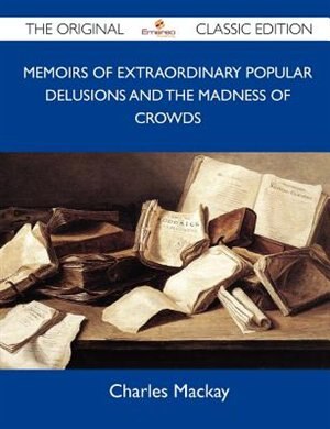 Front cover_Memoirs Of Extraordinary Popular Delusions And The Madness Of Crowds - The Original Classic Edition