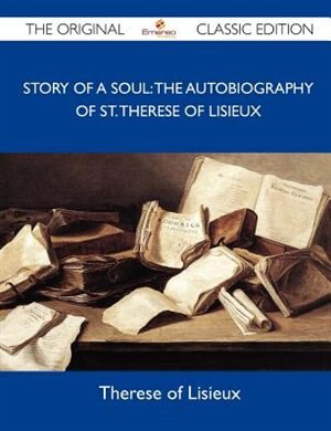 Story Of A Soul: The Autobiography Of St. Therese Of Lisieux - The Original Classic Edition