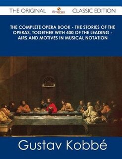 Front cover_The Complete Opera Book - The Stories Of The Operas, Together With 400 Of The Leading - Airs And Motives In Musical Notation - The Original Classic Ed