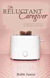 Reluctant Caregiver: Navigating the Turmoil of the Sandwich Generation by Bobbi Junior