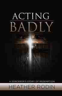 Acting Badly: A Sorcerer's Story of Redemption by Rodin