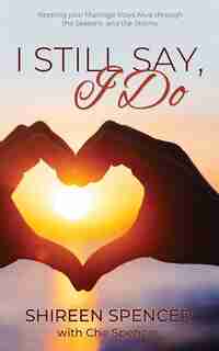 I Still Say I Do- Keeping Your Marriage Vows Alive Through the Seasons and Storms: Christian Living Marriage Help by Shireen and Che Spencer