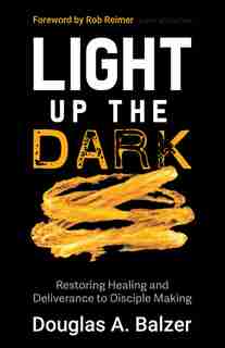 Light Up the Dark: Restoring Healing and Deliverance to Disciple Making by Balzer