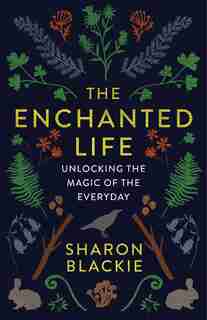 The Enchanted Life: Unlocking the Magic of the Everyday by Sharon Blackie