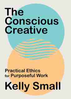 Conscious Creative: Practical Ethics for Purposeful Work by Kelly Small