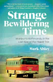 Strange Bewildering Time: Istanbul To Kathmandu In The Last Year Of The Hippie Trail by Mark Abley