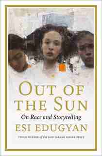 Out Of The Sun: On Race And Storytelling by Esi Edugyan