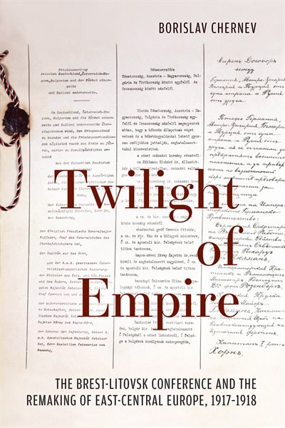 Twilight of Empire: The Brest-Litovsk Conference and the Remaking of East-Central Europe, 1917-1918