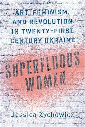 Superfluous Women: Art, Feminism, And Revolution In Twenty-first-century Ukraine