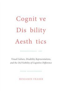 Cognitive Disability Aesthetics: Visual Culture, Disability Representations, and the (In)Visibility of Cognitive Difference