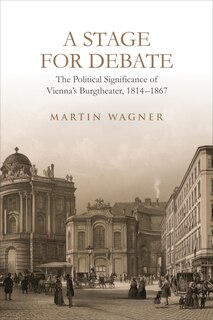 A Stage for Debate: The Political Significance of Vienna's Burgtheater, 1814-1867