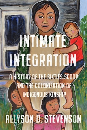 Intimate Integration: A History Of The Sixties Scoop And The Colonization Of Indigenous Kinship