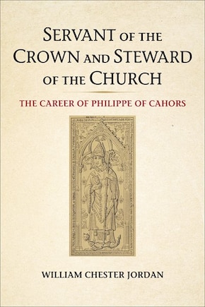 Servant Of The Crown And Steward Of The Church: The Career Of Philippe Of Cahors