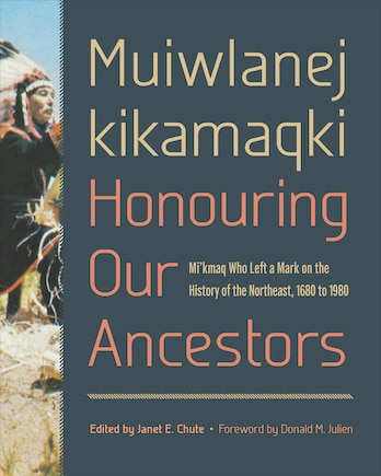 Muiwlanej kikamaqki Honouring Our Ancestors: Mi'kmaq Who Left a Mark on the History of the Northeast, 1680 to 1980