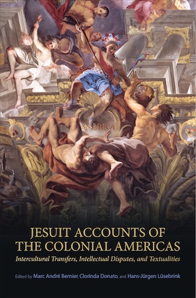 Jesuit Accounts of the Colonial Americas: Intercultural Transfers Intellectual Disputes, and Textualities