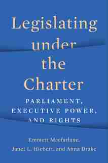 Legislating under the Charter: Parliament, Executive Power, and Rights by Emmett Macfarlane