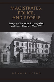 Magistrates, Police, and People: Everyday Criminal Justice in Quebec and Lower Canada, 1764-1837