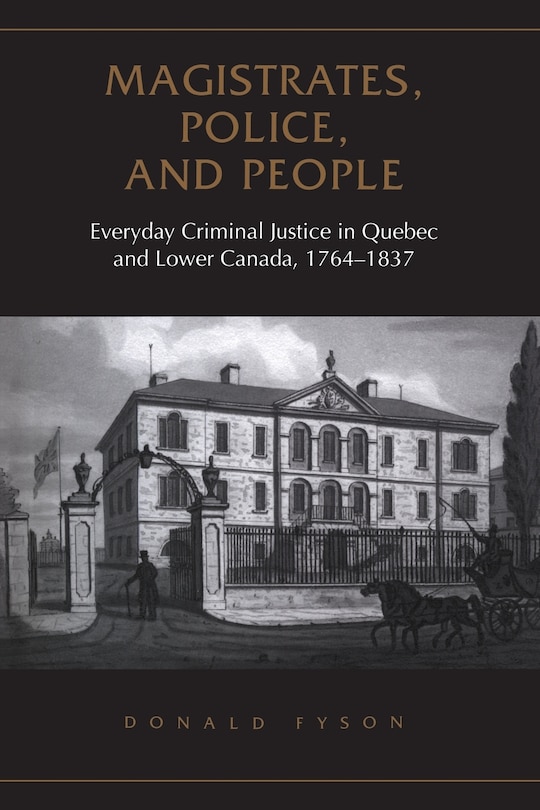 Magistrates, Police, and People: Everyday Criminal Justice in Quebec and Lower Canada, 1764-1837