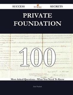 Private Foundation 100 Success Secrets - 100 Most Asked Questions on Private Foundation - What You Need to Know