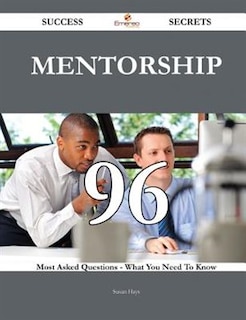 Mentorship 96 Success Secrets - 96 Most Asked Questions on Mentorship - What You Need to Know