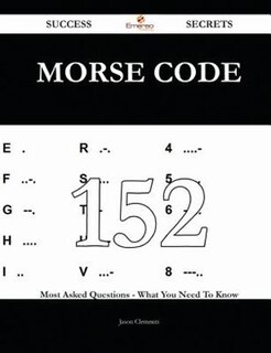 Morse Code 152 Success Secrets - 152 Most Asked Questions on Morse Code - What You Need to Know
