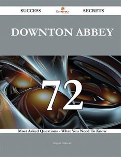 Downton Abbey 72 Success Secrets - 72 Most Asked Questions on Downton Abbey - What You Need to Know