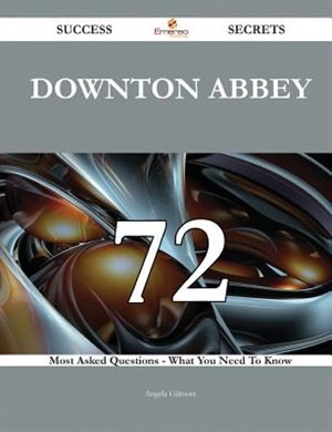 Downton Abbey 72 Success Secrets - 72 Most Asked Questions on Downton Abbey - What You Need to Know