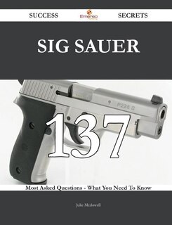 SIG Sauer 137 Success Secrets - 137 Most Asked Questions On SIG Sauer - What You Need To Know