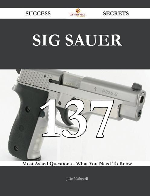 SIG Sauer 137 Success Secrets - 137 Most Asked Questions On SIG Sauer - What You Need To Know
