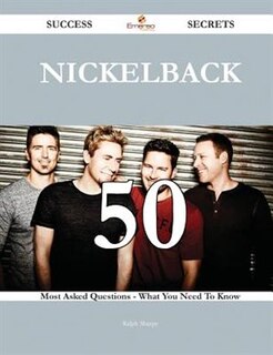Nickelback 50 Success Secrets - 50 Most Asked Questions On Nickelback - What You Need To Know
