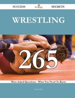 Wrestling 265 Success Secrets - 265 Most Asked Questions On Wrestling - What You Need To Know