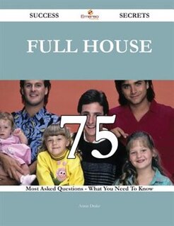 Full House 75 Success Secrets - 75 Most Asked Questions On Full House - What You Need To Know