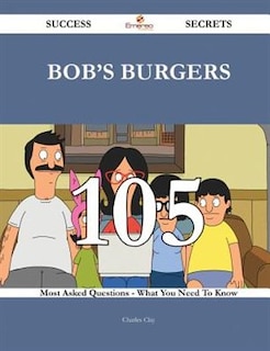 Bob's Burgers 105 Success Secrets - 105 Most Asked Questions On Bob's Burgers - What You Need To Know