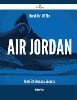 Break Out Of The Air Jordan Mold - 78 Success Secrets by Nicholas Wyatt