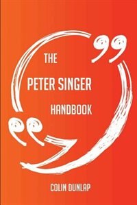 The Peter Singer Handbook - Everything You Need To Know About Peter Singer