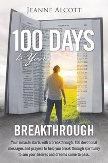 100 Days to Your Breakthrough: Your Miracle Starts with a Breakthrough. 100 Devotional Messages and Prayers to Help You Break Through Spiritually to See Your Desires and Dreams Come to Pass.