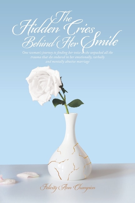 The Hidden Cries Behind Her Smile: One Woman's Journey to Finding Her Voice as She Unpacked All the Trauma That She Endured in Her Emotionally, Verbally and Mentally Abusive Marriage