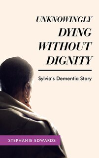 Front cover_Unknowingly Dying Without Dignity - Sylvia's Dementia Story