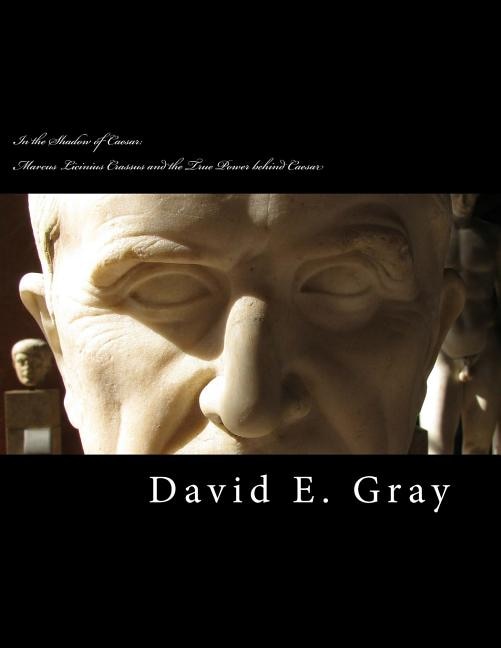 In the Shadow of Caesar: Marcus Licinius Crassus and the true power behind Caesar