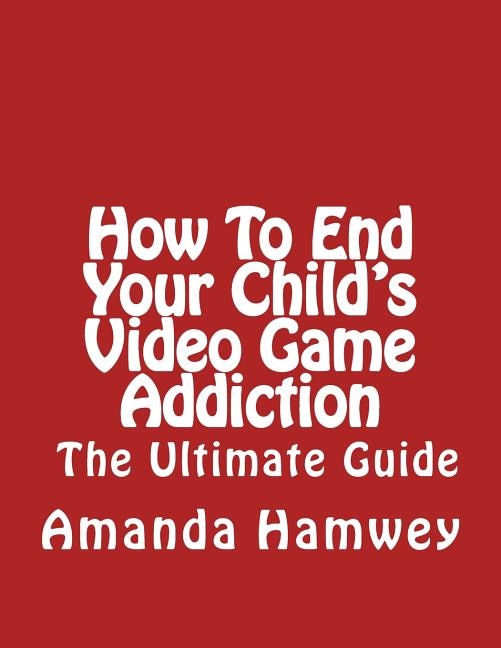 Couverture_How To End Your Child's Video Game Addiction - The Ultimate Guide