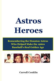 Astros Heroes: Remembering the Houston Astros Who Helped Make the 1960s Baseball's Real Golden Age