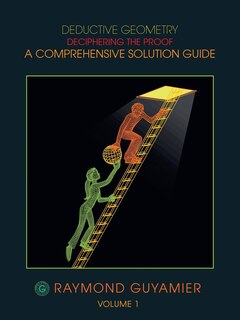 Deductive Geometry: Deciphering The Proof A Comprehensive Solution Guide Volume 1