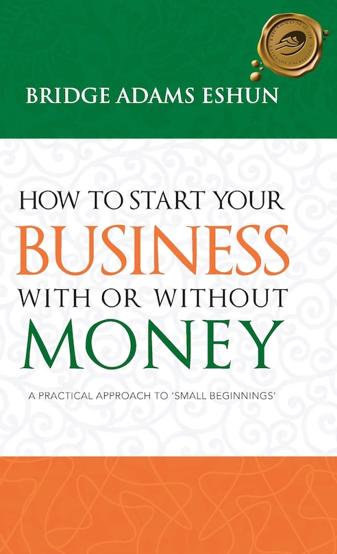 How To Start Your Business With Or Without Money: A Practical Approach To 'small Beginnings'