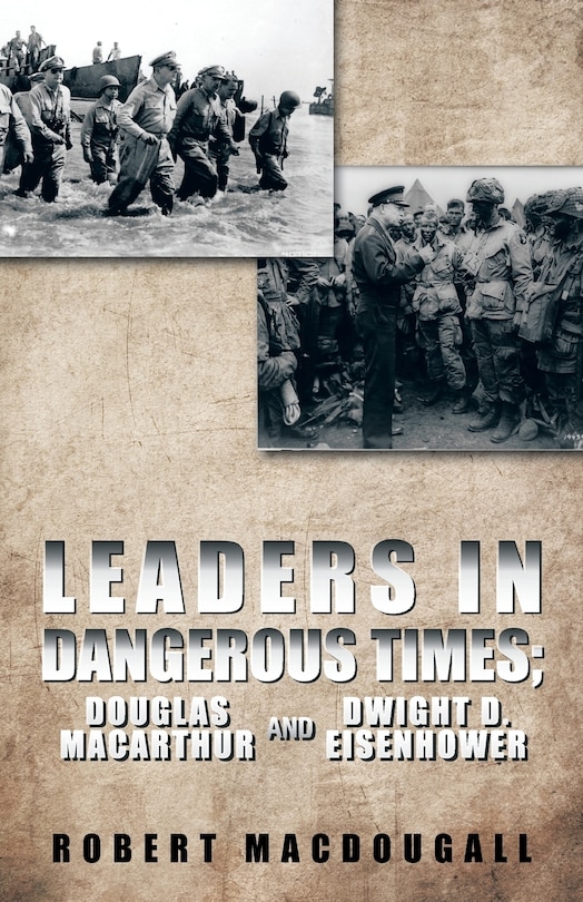 LEADERS IN DANGEROUS TIMES: DOUGLAS MACARTHUR AND DWIGHT D. EISENHOWER