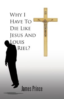 Front cover_Why I Have To Die Like Jesus And Louis Riel?
