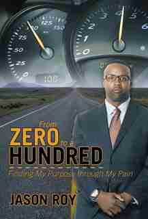 From Zero to a Hundred: Finding My Purpose Through My Pain by Jason Roy