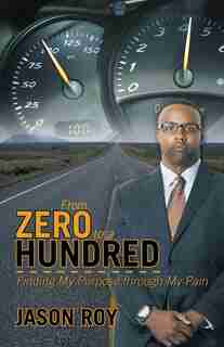 From Zero to a Hundred: Finding My Purpose Through My Pain by Jason Roy
